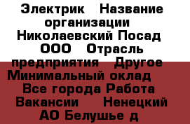 Электрик › Название организации ­ Николаевский Посад, ООО › Отрасль предприятия ­ Другое › Минимальный оклад ­ 1 - Все города Работа » Вакансии   . Ненецкий АО,Белушье д.